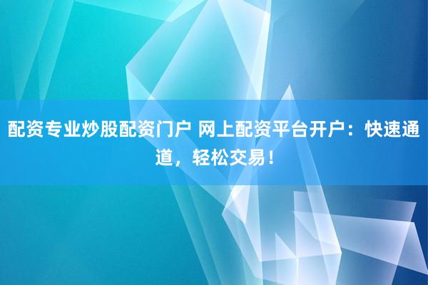 配资专业炒股配资门户 网上配资平台开户：快速通道，轻松交易！