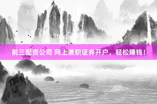 前三配资公司 网上兼职证券开户，轻松赚钱！
