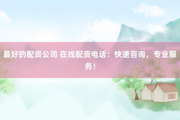 最好的配资公司 在线配资电话：快速咨询，专业服务！