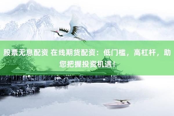 股票无息配资 在线期货配资：低门槛，高杠杆，助您把握投资机遇！