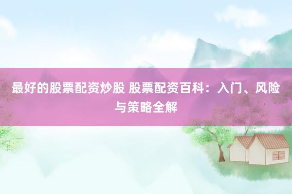 最好的股票配资炒股 股票配资百科：入门、风险与策略全解