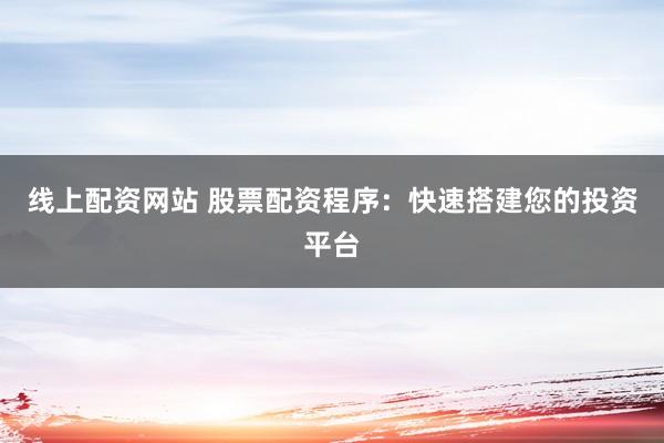 线上配资网站 股票配资程序：快速搭建您的投资平台