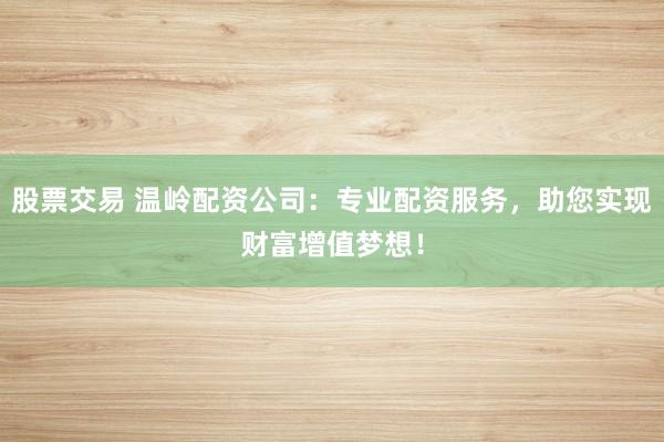 股票交易 温岭配资公司：专业配资服务，助您实现财富增值梦想！