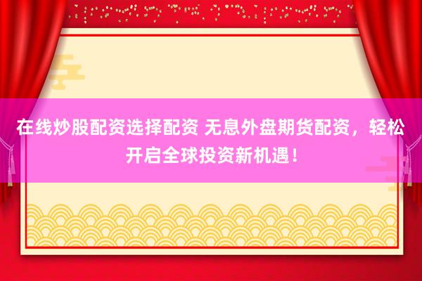 在线炒股配资选择配资 无息外盘期货配资，轻松开启全球投资新机遇！