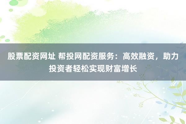 股票配资网址 帮投网配资服务：高效融资，助力投资者轻松实现财富增长