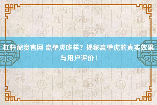 杠杆配资官网 赢壁虎咋样？揭秘赢壁虎的真实效果与用户评价！