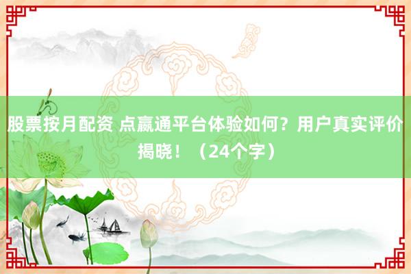 股票按月配资 点嬴通平台体验如何？用户真实评价揭晓！（24个字）