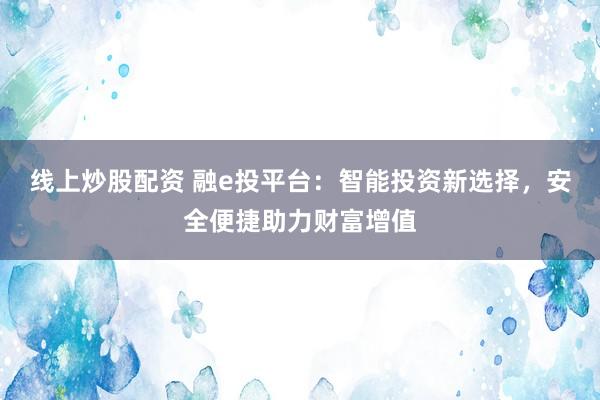 线上炒股配资 融e投平台：智能投资新选择，安全便捷助力财富增值