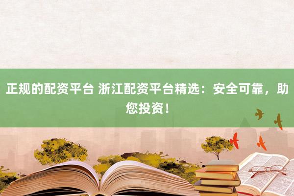 正规的配资平台 浙江配资平台精选：安全可靠，助您投资！
