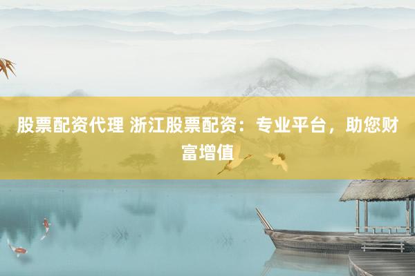 股票配资代理 浙江股票配资：专业平台，助您财富增值