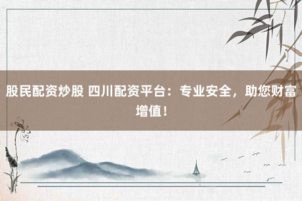 股民配资炒股 四川配资平台：专业安全，助您财富增值！