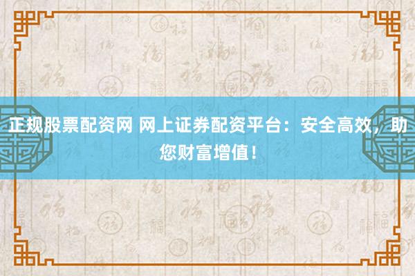 正规股票配资网 网上证券配资平台：安全高效，助您财富增值！