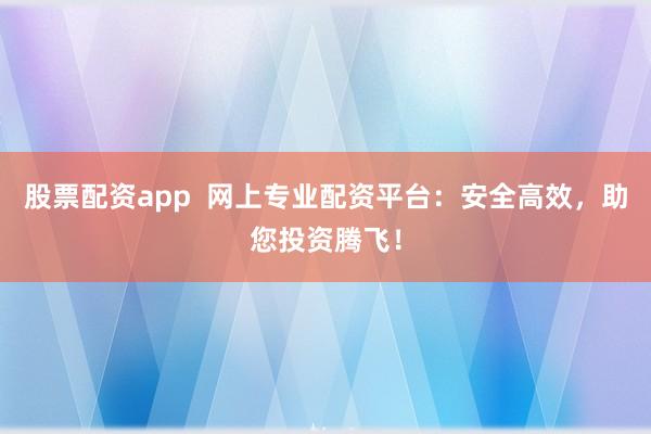 股票配资app  网上专业配资平台：安全高效，助您投资腾飞！