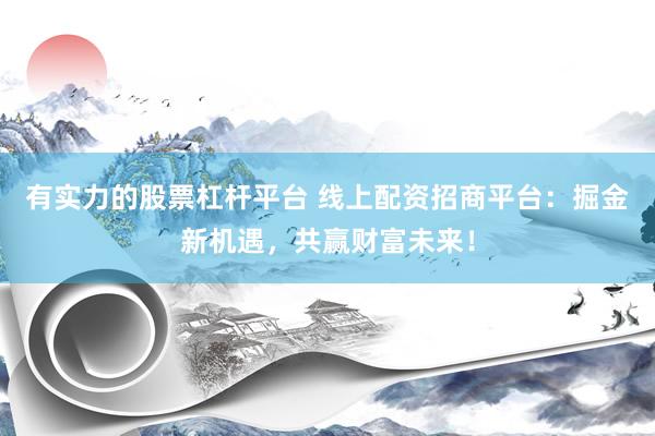 有实力的股票杠杆平台 线上配资招商平台：掘金新机遇，共赢财富未来！