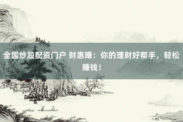 全国炒股配资门户 财惠赚：你的理财好帮手，轻松赚钱！