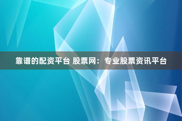 靠谱的配资平台 股票网：专业股票资讯平台