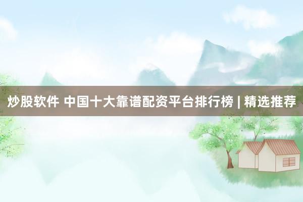 炒股软件 中国十大靠谱配资平台排行榜 | 精选推荐