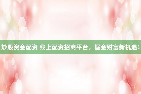 炒股资金配资 线上配资招商平台，掘金财富新机遇！