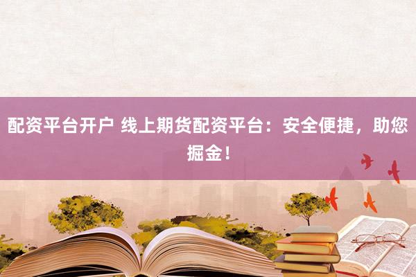 配资平台开户 线上期货配资平台：安全便捷，助您掘金！
