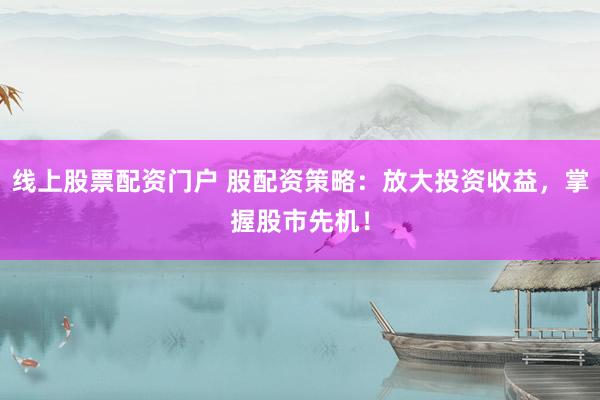 线上股票配资门户 股配资策略：放大投资收益，掌握股市先机！