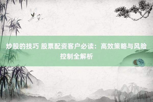 炒股的技巧 股票配资客户必读：高效策略与风险控制全解析