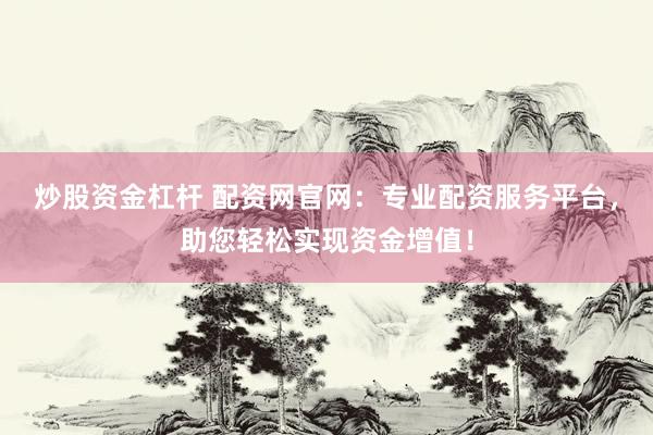 炒股资金杠杆 配资网官网：专业配资服务平台，助您轻松实现资金增值！