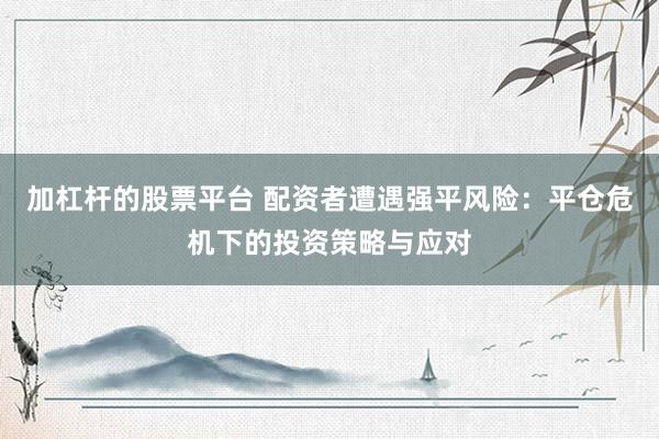 加杠杆的股票平台 配资者遭遇强平风险：平仓危机下的投资策略与应对