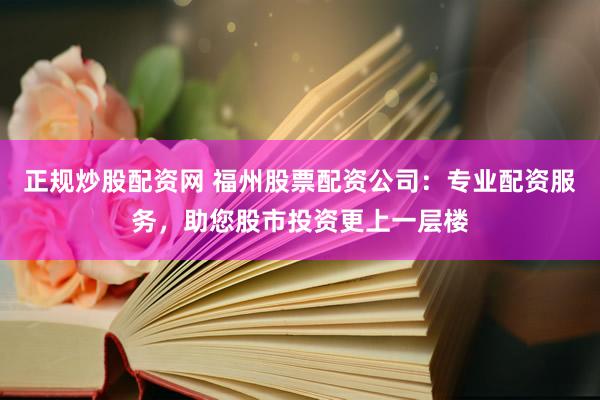 正规炒股配资网 福州股票配资公司：专业配资服务，助您股市投资更上一层楼