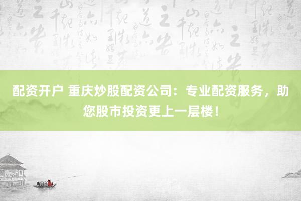 配资开户 重庆炒股配资公司：专业配资服务，助您股市投资更上一层楼！