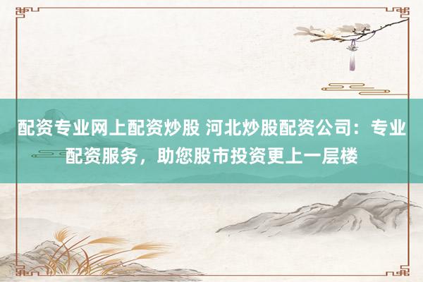 配资专业网上配资炒股 河北炒股配资公司：专业配资服务，助您股市投资更上一层楼
