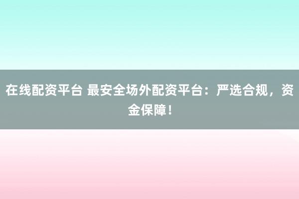 在线配资平台 最安全场外配资平台：严选合规，资金保障！