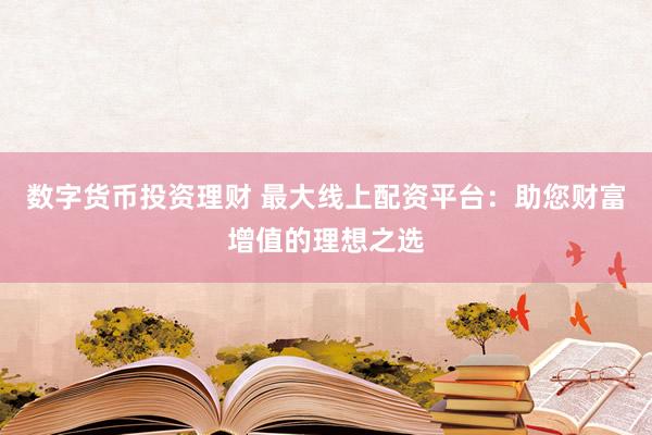 数字货币投资理财 最大线上配资平台：助您财富增值的理想之选