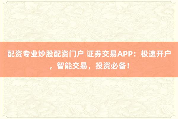 配资专业炒股配资门户 证券交易APP：极速开户，智能交易，投资必备！