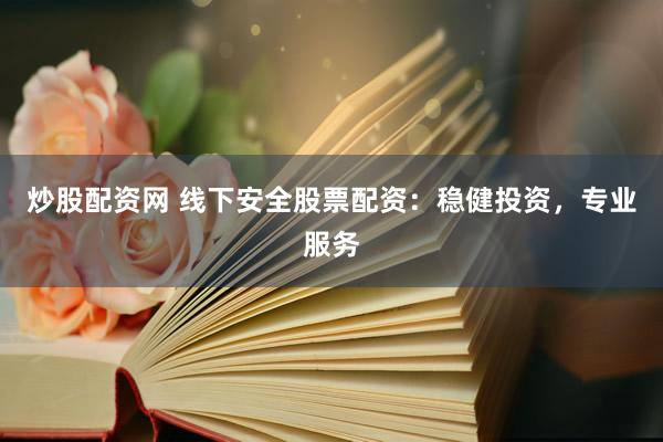 炒股配资网 线下安全股票配资：稳健投资，专业服务