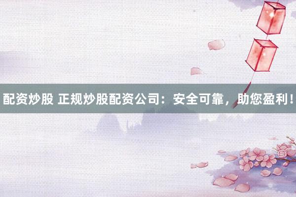 配资炒股 正规炒股配资公司：安全可靠，助您盈利！