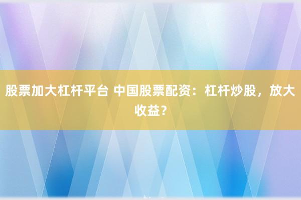 股票加大杠杆平台 中国股票配资：杠杆炒股，放大收益？