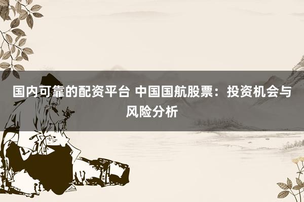 国内可靠的配资平台 中国国航股票：投资机会与风险分析