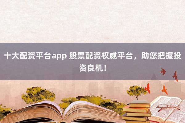 十大配资平台app 股票配资权威平台，助您把握投资良机！