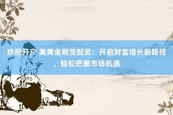 炒股开户 美黄金期货配资：开启财富增长新路径，轻松把握市场机遇