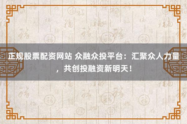 正规股票配资网站 众融众投平台：汇聚众人力量，共创投融资新明天！