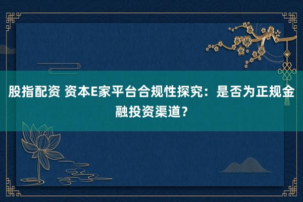 股指配资 资本E家平台合规性探究：是否为正规金融投资渠道？