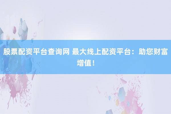 股票配资平台查询网 最大线上配资平台：助您财富增值！