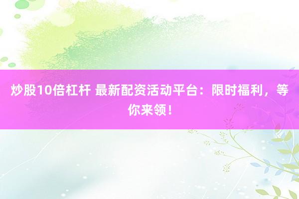 炒股10倍杠杆 最新配资活动平台：限时福利，等你来领！
