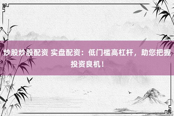炒股炒股配资 实盘配资：低门槛高杠杆，助您把握投资良机！