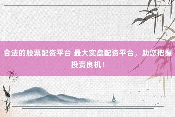合法的股票配资平台 最大实盘配资平台，助您把握投资良机！