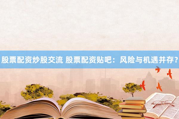 股票配资炒股交流 股票配资贴吧：风险与机遇并存？