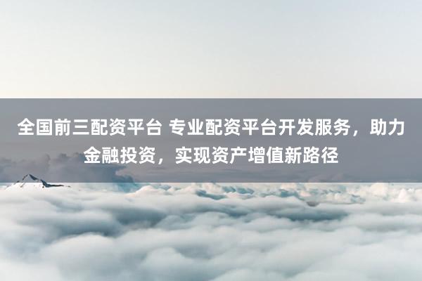 全国前三配资平台 专业配资平台开发服务，助力金融投资，实现资产增值新路径