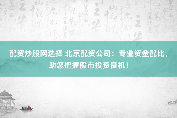 配资炒股网选择 北京配资公司：专业资金配比，助您把握股市投资良机！