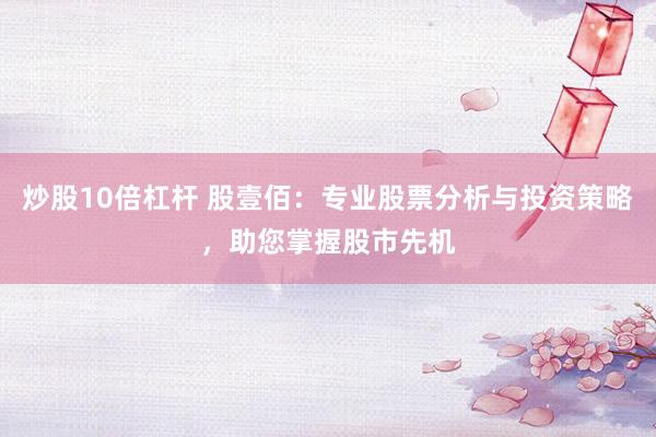 炒股10倍杠杆 股壹佰：专业股票分析与投资策略，助您掌握股市先机