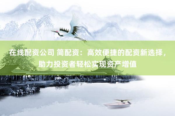 在线配资公司 简配资：高效便捷的配资新选择，助力投资者轻松实现资产增值